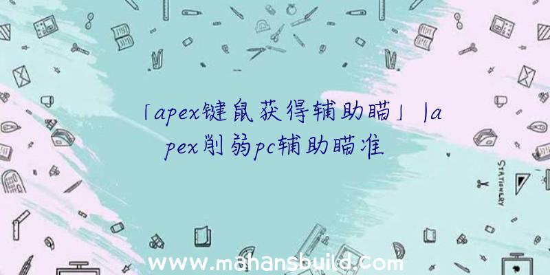 「apex键鼠获得辅助瞄」|apex削弱pc辅助瞄准